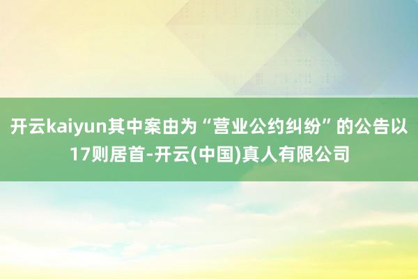 开云kaiyun其中案由为“营业公约纠纷”的公告以17则居首-开云(中国)真人有限公司