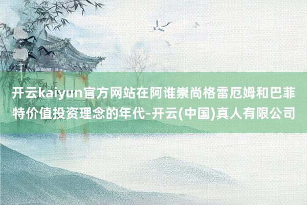 开云kaiyun官方网站在阿谁崇尚格雷厄姆和巴菲特价值投资理念的年代-开云(中国)真人有限公司