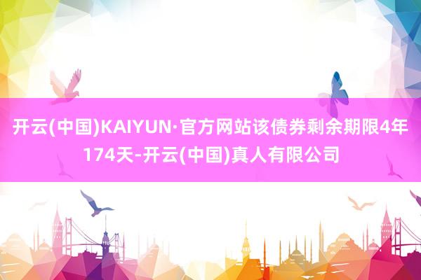 开云(中国)KAIYUN·官方网站该债券剩余期限4年174天-开云(中国)真人有限公司