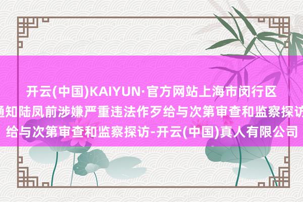 开云(中国)KAIYUN·官方网站上海市闵行区梅陇镇许泾村原党总支通知陆凤前涉嫌严重违法作歹给与次第审查和监察探访-开云(中国)真人有限公司