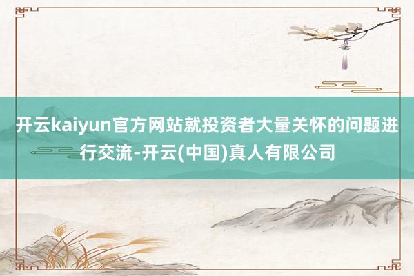 开云kaiyun官方网站就投资者大量关怀的问题进行交流-开云(中国)真人有限公司