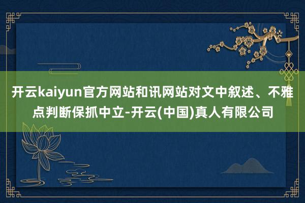 开云kaiyun官方网站和讯网站对文中叙述、不雅点判断保抓中立-开云(中国)真人有限公司