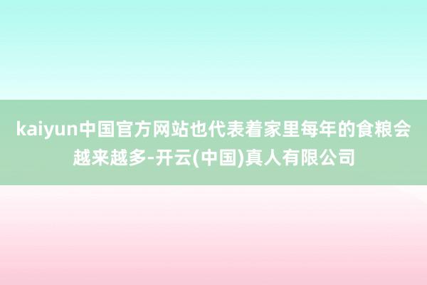 kaiyun中国官方网站也代表着家里每年的食粮会越来越多-开云(中国)真人有限公司