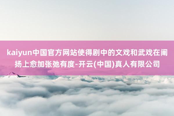 kaiyun中国官方网站使得剧中的文戏和武戏在阐扬上愈加张弛有度-开云(中国)真人有限公司