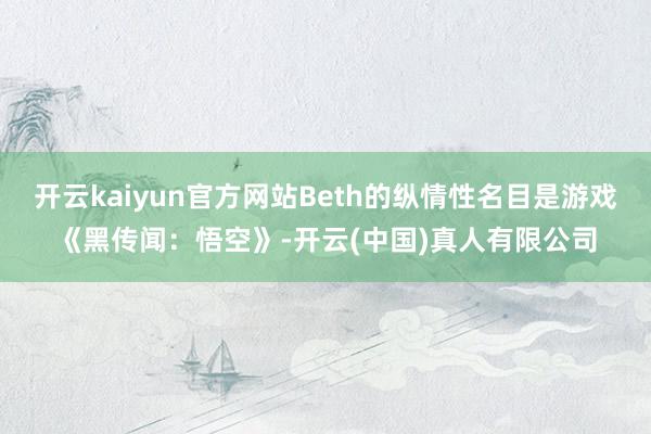 开云kaiyun官方网站Beth的纵情性名目是游戏《黑传闻：悟空》-开云(中国)真人有限公司