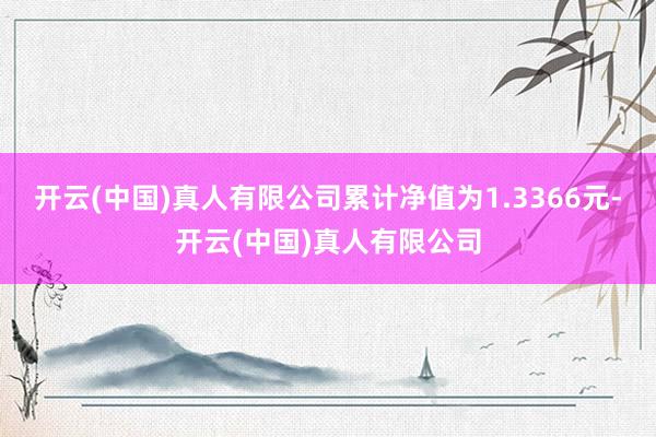 开云(中国)真人有限公司累计净值为1.3366元-开云(中国)真人有限公司