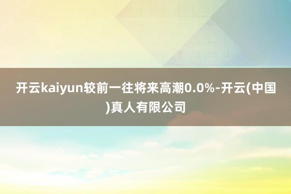 开云kaiyun较前一往将来高潮0.0%-开云(中国)真人有限公司