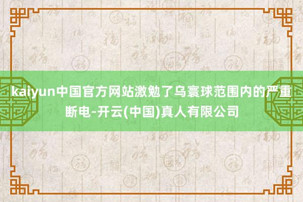 kaiyun中国官方网站激勉了乌寰球范围内的严重断电-开云(中国)真人有限公司