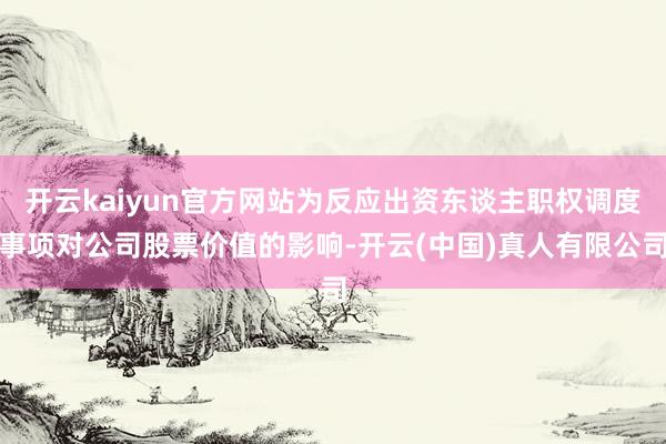 开云kaiyun官方网站为反应出资东谈主职权调度事项对公司股票价值的影响-开云(中国)真人有限公司