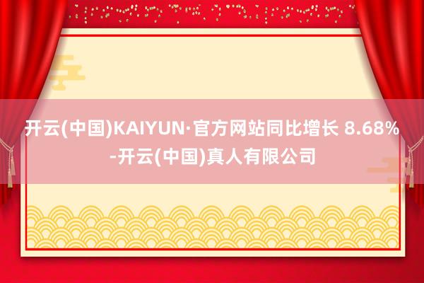 开云(中国)KAIYUN·官方网站同比增长 8.68%-开云(中国)真人有限公司