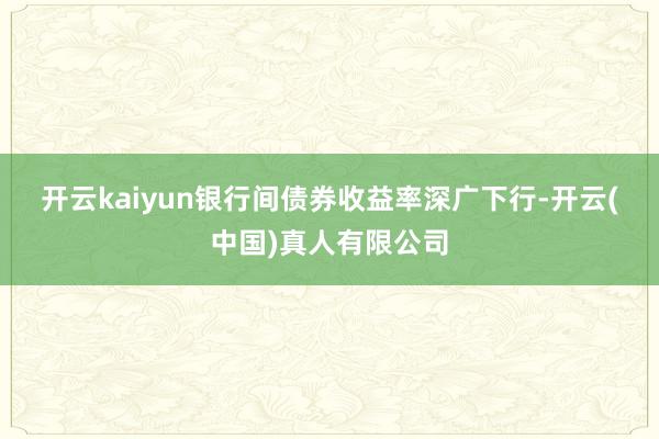 开云kaiyun　　银行间债券收益率深广下行-开云(中国)真人有限公司