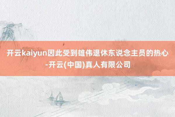 开云kaiyun因此受到雄伟退休东说念主员的热心-开云(中国)真人有限公司