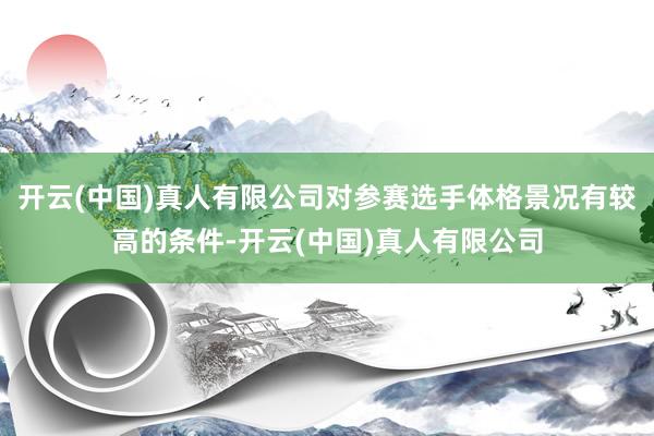 开云(中国)真人有限公司对参赛选手体格景况有较高的条件-开云(中国)真人有限公司