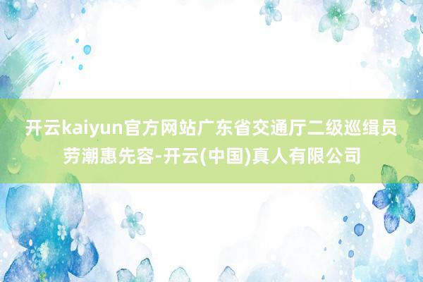 开云kaiyun官方网站　　广东省交通厅二级巡缉员劳潮惠先容-开云(中国)真人有限公司