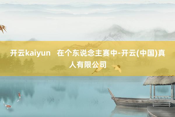 开云kaiyun   在个东说念主赛中-开云(中国)真人有限公司