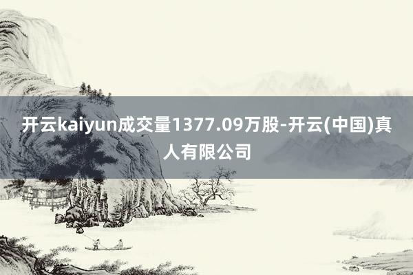 开云kaiyun成交量1377.09万股-开云(中国)真人有限公司