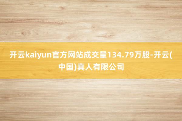 开云kaiyun官方网站成交量134.79万股-开云(中国)真人有限公司