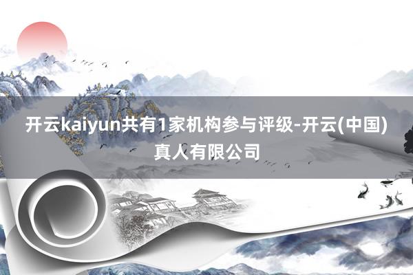 开云kaiyun共有1家机构参与评级-开云(中国)真人有限公司