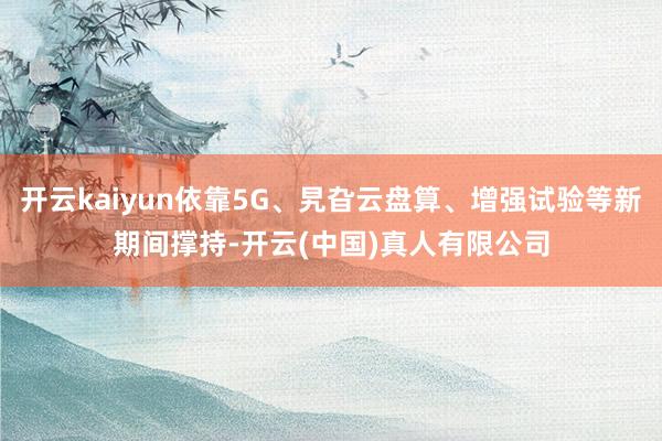 开云kaiyun依靠5G、旯旮云盘算、增强试验等新期间撑持-开云(中国)真人有限公司