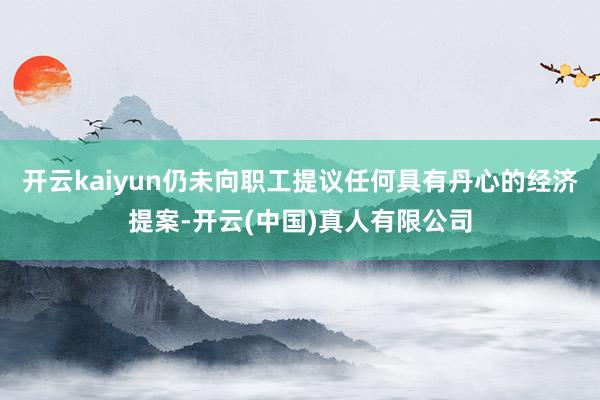 开云kaiyun仍未向职工提议任何具有丹心的经济提案-开云(中国)真人有限公司