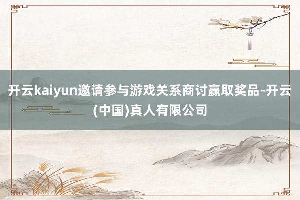 开云kaiyun邀请参与游戏关系商讨赢取奖品-开云(中国)真人有限公司