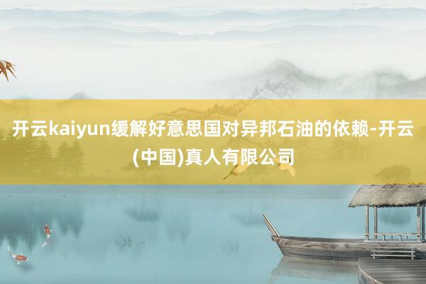 开云kaiyun缓解好意思国对异邦石油的依赖-开云(中国)真人有限公司