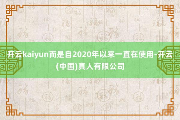 开云kaiyun而是自2020年以来一直在使用-开云(中国)真人有限公司