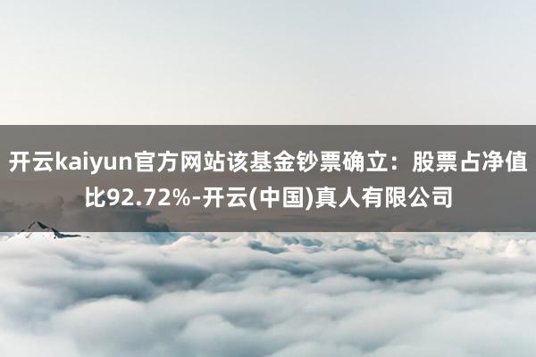 开云kaiyun官方网站该基金钞票确立：股票占净值比92.72%-开云(中国)真人有限公司