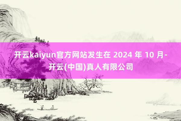 开云kaiyun官方网站发生在 2024 年 10 月-开云(中国)真人有限公司