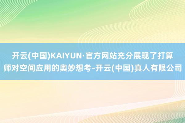 开云(中国)KAIYUN·官方网站充分展现了打算师对空间应用的奥妙想考-开云(中国)真人有限公司