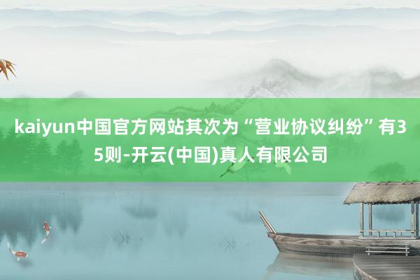 kaiyun中国官方网站其次为“营业协议纠纷”有35则-开云(中国)真人有限公司