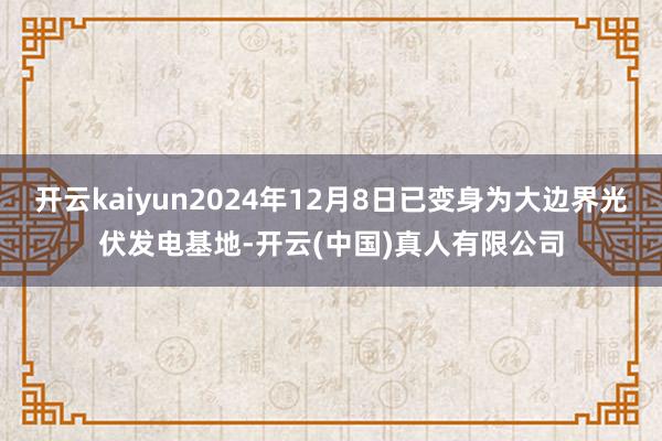 开云kaiyun2024年12月8日已变身为大边界光伏发电基地-开云(中国)真人有限公司