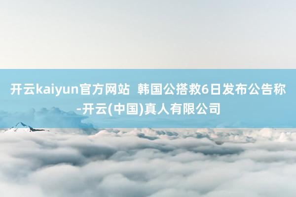 开云kaiyun官方网站  韩国公搭救6日发布公告称-开云(中国)真人有限公司