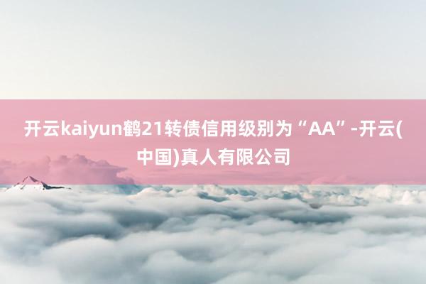 开云kaiyun鹤21转债信用级别为“AA”-开云(中国)真人有限公司