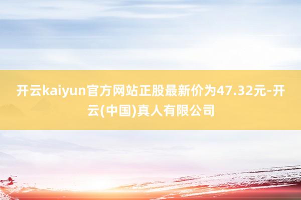 开云kaiyun官方网站正股最新价为47.32元-开云(中国)真人有限公司