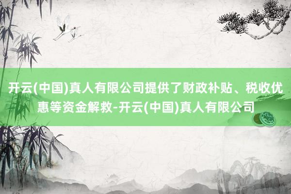 开云(中国)真人有限公司提供了财政补贴、税收优惠等资金解救-开云(中国)真人有限公司