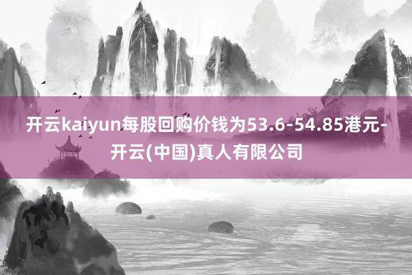 开云kaiyun每股回购价钱为53.6-54.85港元-开云(中国)真人有限公司