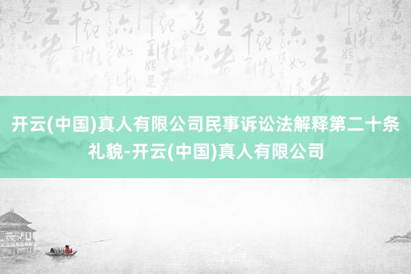 开云(中国)真人有限公司民事诉讼法解释第二十条礼貌-开云(中国)真人有限公司