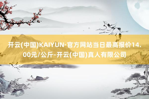 开云(中国)KAIYUN·官方网站当日最高报价14.00元/公斤-开云(中国)真人有限公司