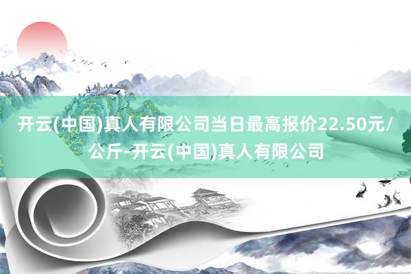 开云(中国)真人有限公司当日最高报价22.50元/公斤-开云(中国)真人有限公司