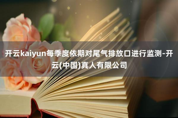 开云kaiyun每季度依期对尾气排放口进行监测-开云(中国)真人有限公司