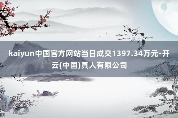 kaiyun中国官方网站当日成交1397.34万元-开云(中国)真人有限公司