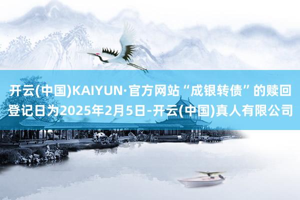 开云(中国)KAIYUN·官方网站“成银转债”的赎回登记日为2025年2月5日-开云(中国)真人有限公司