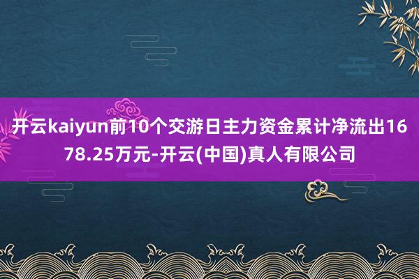 开云kaiyun前10个交游日主力资金累计净流出1678.25万元-开云(中国)真人有限公司