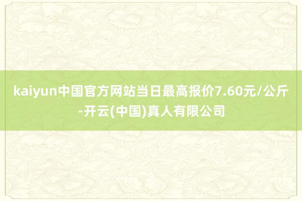 kaiyun中国官方网站当日最高报价7.60元/公斤-开云(中国)真人有限公司