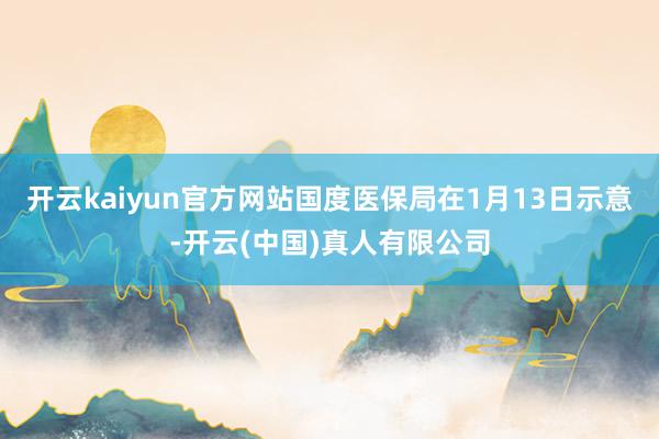 开云kaiyun官方网站国度医保局在1月13日示意-开云(中国)真人有限公司