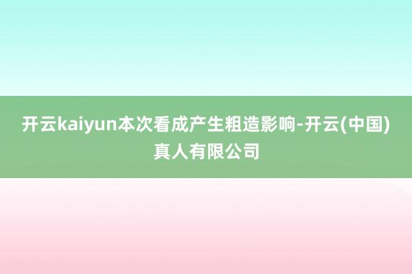 开云kaiyun本次看成产生粗造影响-开云(中国)真人有限公司