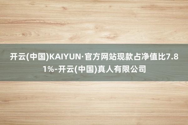 开云(中国)KAIYUN·官方网站现款占净值比7.81%-开云(中国)真人有限公司