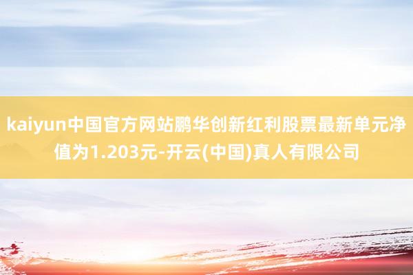 kaiyun中国官方网站鹏华创新红利股票最新单元净值为1.203元-开云(中国)真人有限公司