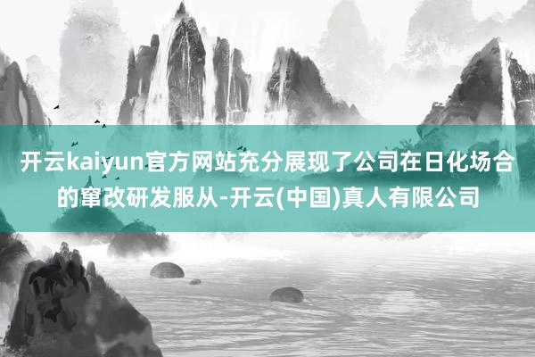 开云kaiyun官方网站充分展现了公司在日化场合的窜改研发服从-开云(中国)真人有限公司